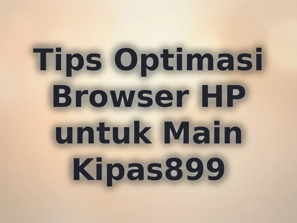 Tips Optimasi Browser HP untuk Main Kipas899